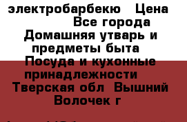 электробарбекю › Цена ­ 1 000 - Все города Домашняя утварь и предметы быта » Посуда и кухонные принадлежности   . Тверская обл.,Вышний Волочек г.